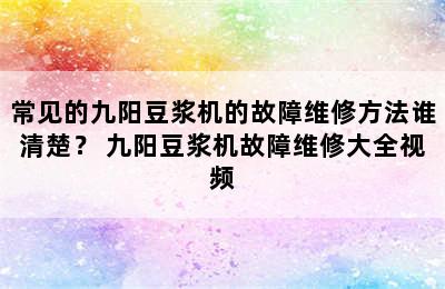 常见的九阳豆浆机的故障维修方法谁清楚？ 九阳豆浆机故障维修大全视频